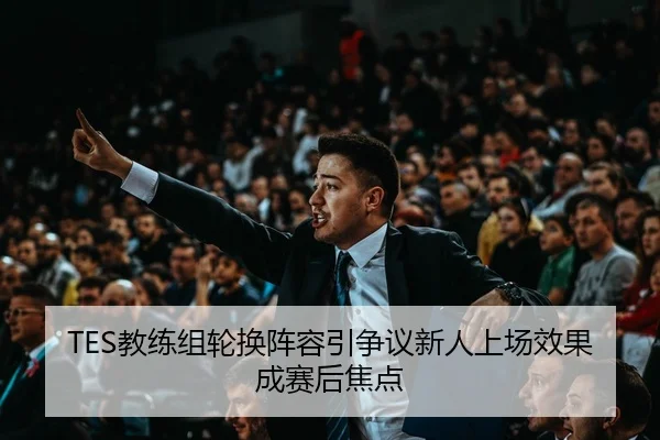 TES教练组轮换阵容引争议新人上场效果成赛后焦点