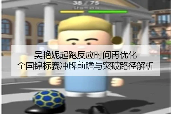 吴艳妮起跑反应时间再优化 全国锦标赛冲牌前瞻与突破路径解析