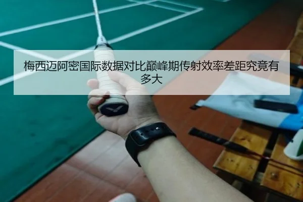 梅西迈阿密国际数据对比巅峰期传射效率差距究竟有多大